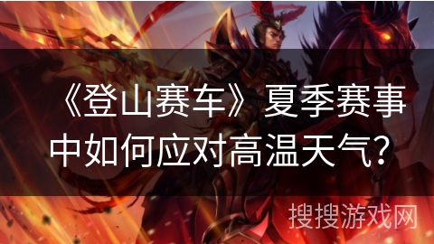 《登山赛车》夏季赛事中如何应对高温天气？