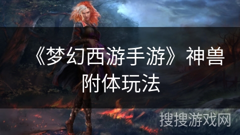 《梦幻西游手游》神兽附体玩法