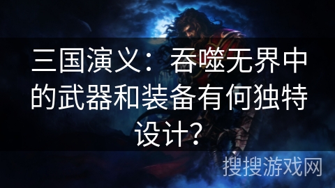 三国演义：吞噬无界中的武器和装备有何独特设计？