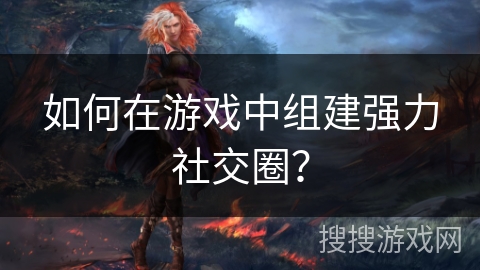 如何在游戏中组建强力社交圈？