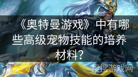 《奥特曼游戏》中有哪些高级宠物技能的培养材料？