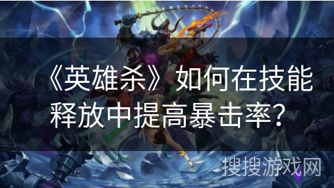 《英雄杀》如何在技能释放中提高暴击率？