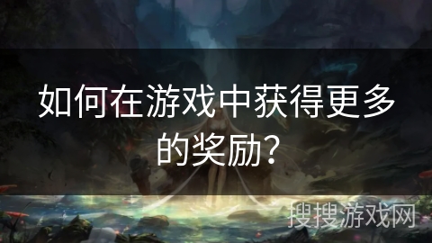 如何在游戏中获得更多的奖励？