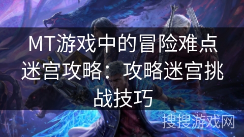 MT游戏中的冒险难点迷宫攻略：攻略迷宫挑战技巧