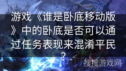 游戏《谁是卧底移动版》中的卧底是否可以通过任务表现来混淆平民？