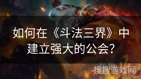 如何在《斗法三界》中建立强大的公会？