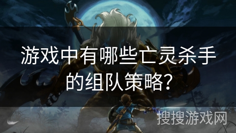 游戏中有哪些亡灵杀手的组队策略？