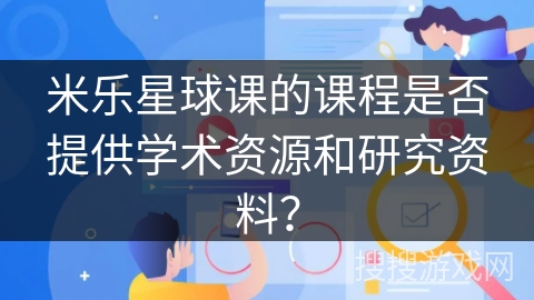 米乐星球课的课程是否提供学术资源和研究资料？