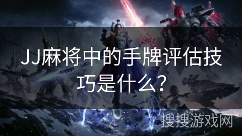 JJ麻将中的手牌评估技巧是什么？