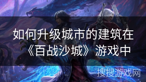 如何升级城市的建筑在《百战沙城》游戏中