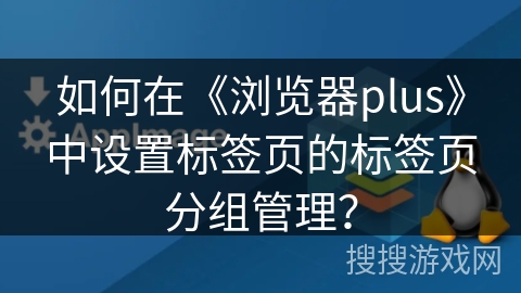 如何在《浏览器plus》中设置标签页的标签页分组管理？