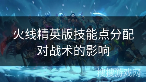 火线精英版技能点分配对战术的影响