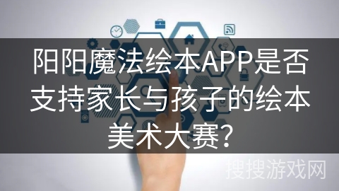 阳阳魔法绘本APP是否支持家长与孩子的绘本美术大赛？