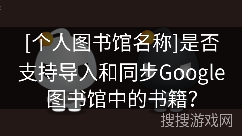 [个人图书馆名称]是否支持导入和同步Google图书馆中的书籍？