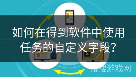 如何在得到软件中使用任务的自定义字段？