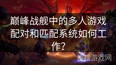 巅峰战舰中的多人游戏配对和匹配系统如何工作？