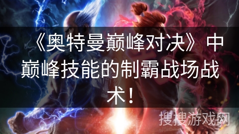 《奥特曼巅峰对决》中巅峰技能的制霸战场战术！