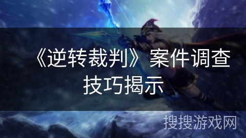 《逆转裁判》案件调查技巧揭示