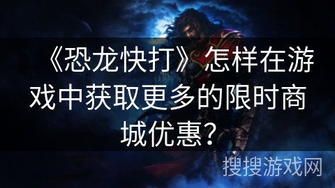 《恐龙快打》怎样在游戏中获取更多的限时商城优惠？
