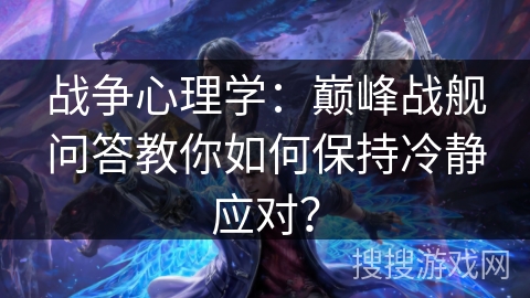战争心理学：巅峰战舰问答教你如何保持冷静应对？