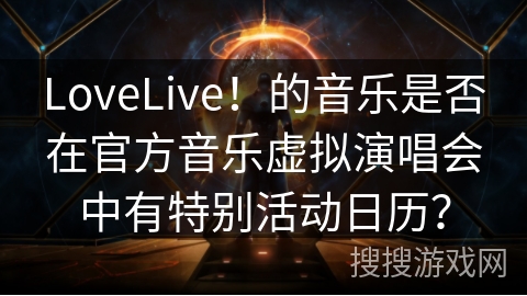 LoveLive！的音乐是否在官方音乐虚拟演唱会中有特别活动日历？