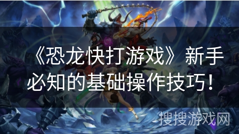 《恐龙快打游戏》新手必知的基础操作技巧！