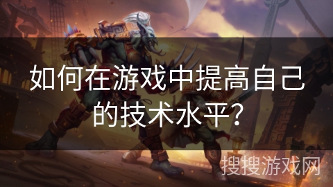 如何在游戏中提高自己的技术水平？
