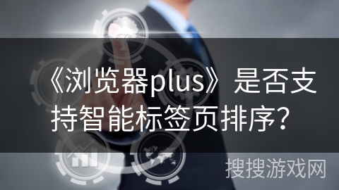 《浏览器plus》是否支持智能标签页排序？