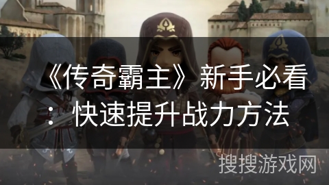 《传奇霸主》新手必看：快速提升战力方法