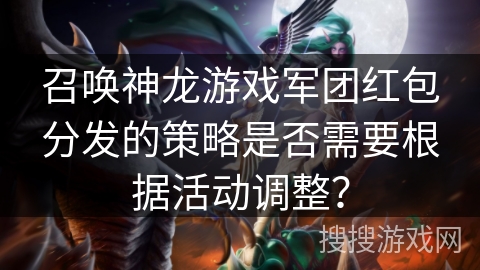 召唤神龙游戏军团红包分发的策略是否需要根据活动调整？