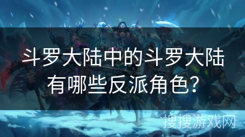 斗罗大陆中的斗罗大陆有哪些反派角色？