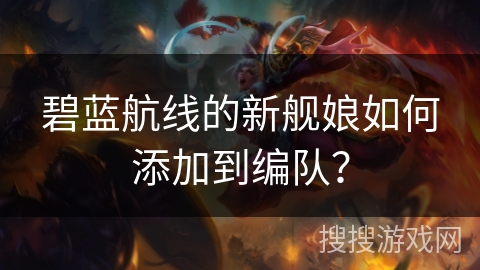 碧蓝航线的新舰娘如何添加到编队？