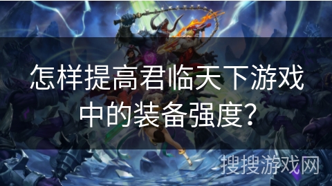 怎样提高君临天下游戏中的装备强度？