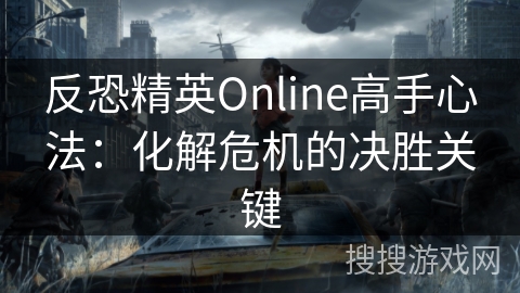 反恐精英Online高手心法：化解危机的决胜关键