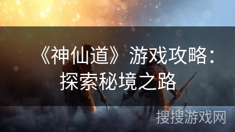 《神仙道》游戏攻略：探索秘境之路