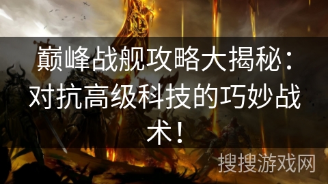 巅峰战舰攻略大揭秘：对抗高级科技的巧妙战术！