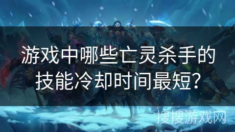 游戏中哪些亡灵杀手的技能冷却时间最短？