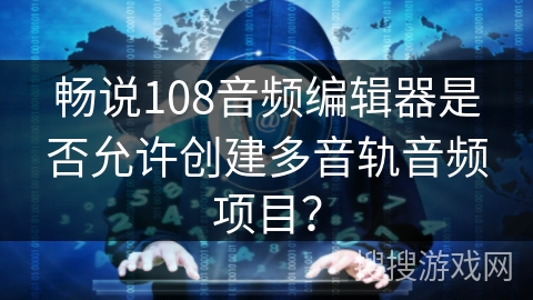 畅说108音频编辑器是否允许创建多音轨音频项目？