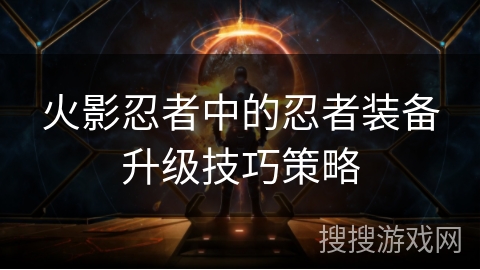 火影忍者中的忍者装备升级技巧策略