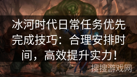 冰河时代日常任务优先完成技巧：合理安排时间，高效提升实力！