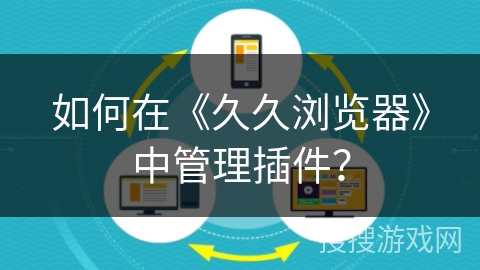 如何在《久久浏览器》中管理插件？