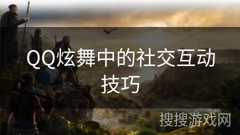 QQ炫舞中的社交互动技巧