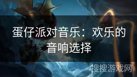 蛋仔派对音乐：欢乐的音响选择