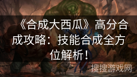 《合成大西瓜》高分合成攻略：技能合成全方位解析！
