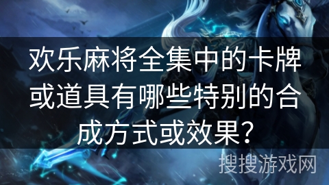 欢乐麻将全集中的卡牌或道具有哪些特别的合成方式或效果？