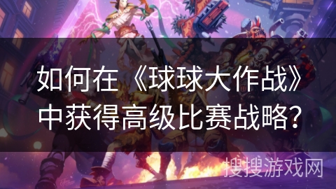 如何在《球球大作战》中获得高级比赛战略？