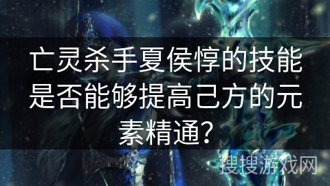 亡灵杀手夏侯惇的技能是否能够提高己方的元素精通？