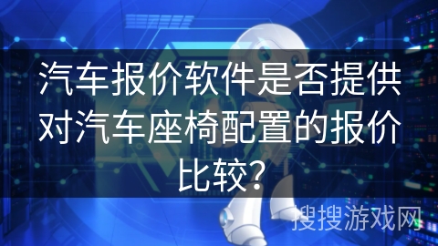 汽车报价软件是否提供对汽车座椅配置的报价比较？