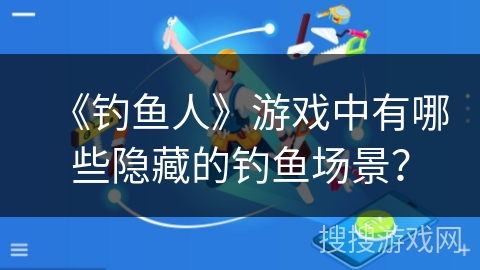 《钓鱼人》游戏中有哪些隐藏的钓鱼场景？