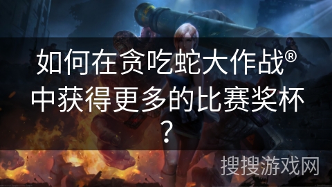 如何在贪吃蛇大作战®中获得更多的比赛奖杯？